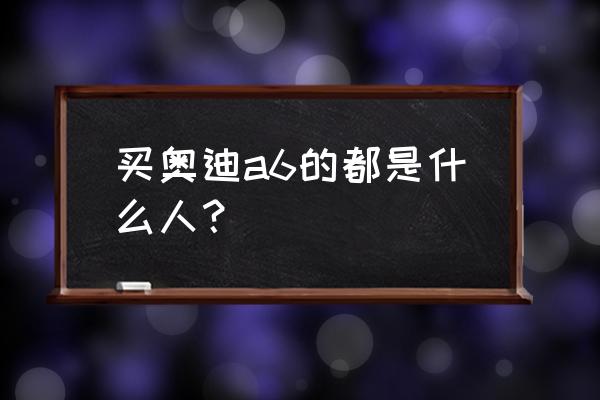 年收入多少适合奥迪a6 买奥迪a6的都是什么人? 年收入多少适合奥迪a6 买奥迪a6的都是什么人?