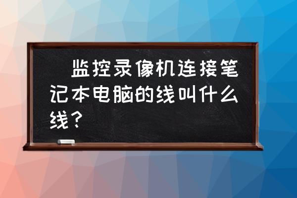 采集卡对笔记本电脑配置有要求吗 |监控录像机连接笔记本电脑的线叫什么线? 采集卡对笔记本电脑配置有要求吗 |监控录像机连接笔记本电脑的线叫什么线?