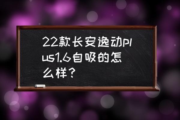 逸动plus为什么实车看着很小 22款长安逸动plus1.6自吸的怎么样? 逸动plus为什么实车看着很小 22款长安逸动plus1.6自吸的怎么样?