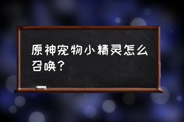 原神在哪里可以获得宠物 原神宠物小精灵怎么召唤? 原神在哪里可以获得宠物 原神宠物小精灵怎么召唤?