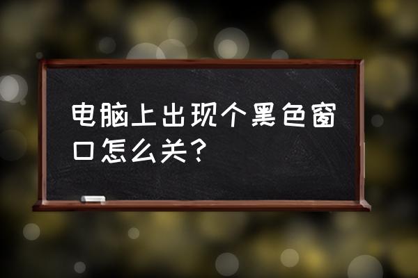 电脑桌面上出现黑色方块怎么消除 电脑上出现个黑色窗口怎么关? 电脑桌面上出现黑色方块怎么消除 电脑上出现个黑色窗口怎么关?