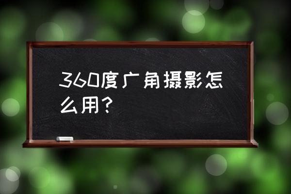 360度照片如何拍摄 360度广角摄影怎么用? 360度照片如何拍摄 360度广角摄影怎么用?